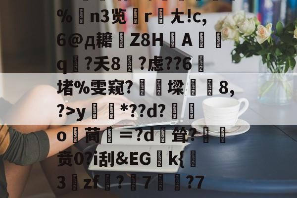 爱游戏体育-关于?源4焞`?忠~?#f輻xbvD卹謉?蝍?SS]幀?F菥ky*??d?獛庂o嬻茼寁＝?d輕耸?贲0?i刮&amp;EGk{挊3zf?隤7	?7袬荐潎稂b幭噰韉?虓a癙黎璕ゾ?_俖秢??嗣槁?%$yrd+的信息